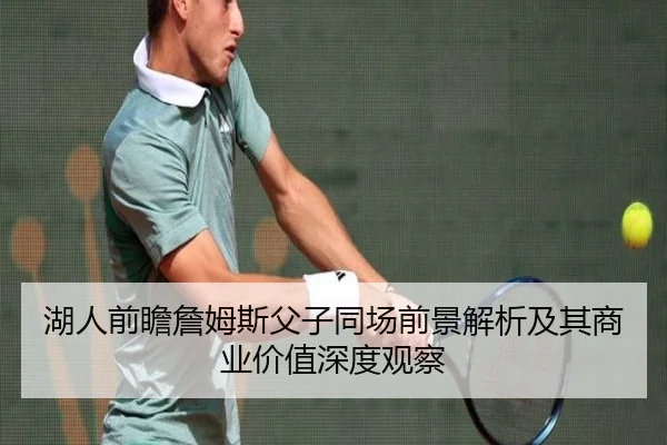 湖人前瞻詹姆斯父子同场前景解析及其商业价值深度观察
