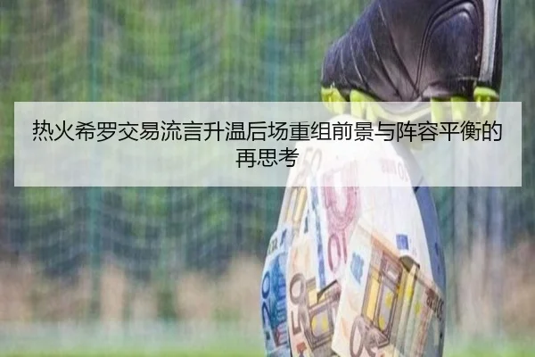 热火希罗交易流言升温后场重组前景与阵容平衡的再思考